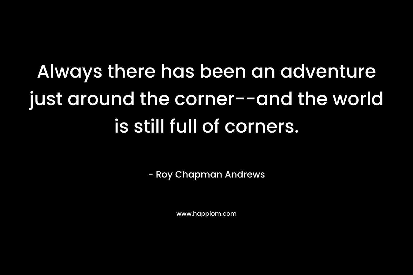 Always there has been an adventure just around the corner--and the world is still full of corners.