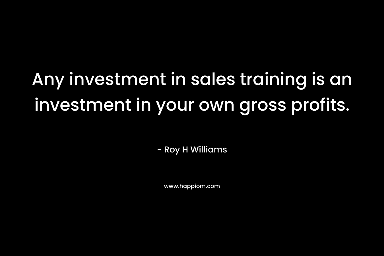 Any investment in sales training is an investment in your own gross profits. – Roy H Williams
