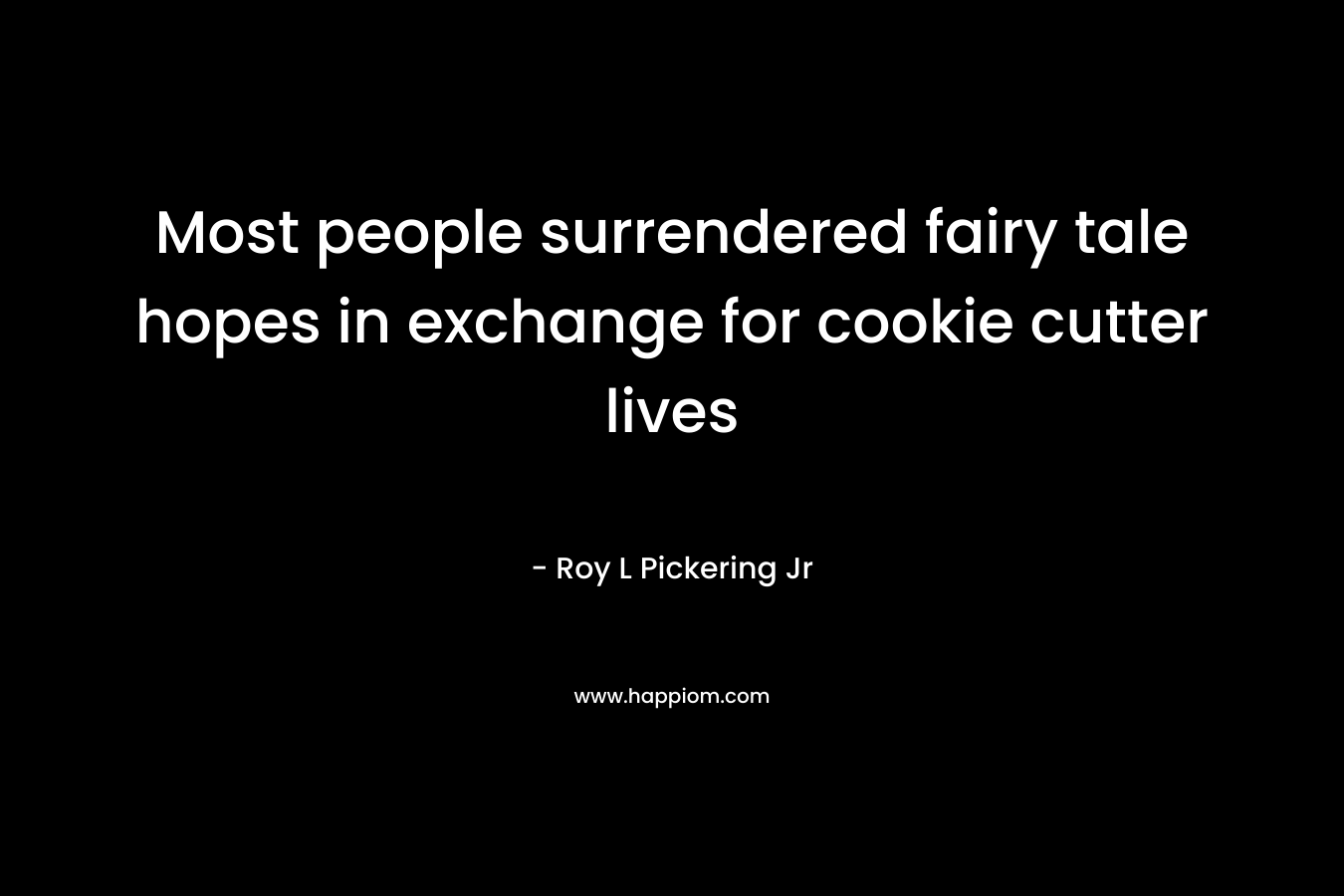 Most people surrendered fairy tale hopes in exchange for cookie cutter lives – Roy L Pickering Jr