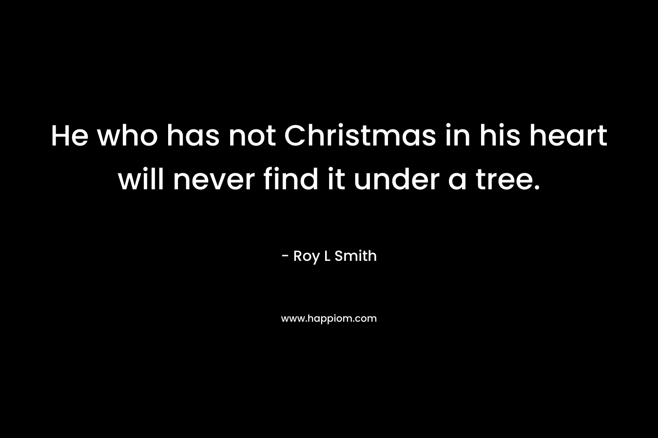 He who has not Christmas in his heart will never find it under a tree. – Roy L Smith