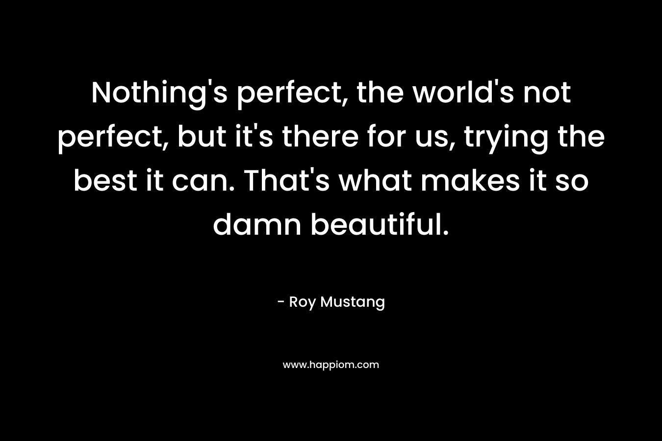 Nothing's perfect, the world's not perfect, but it's there for us, trying the best it can. That's what makes it so damn beautiful.