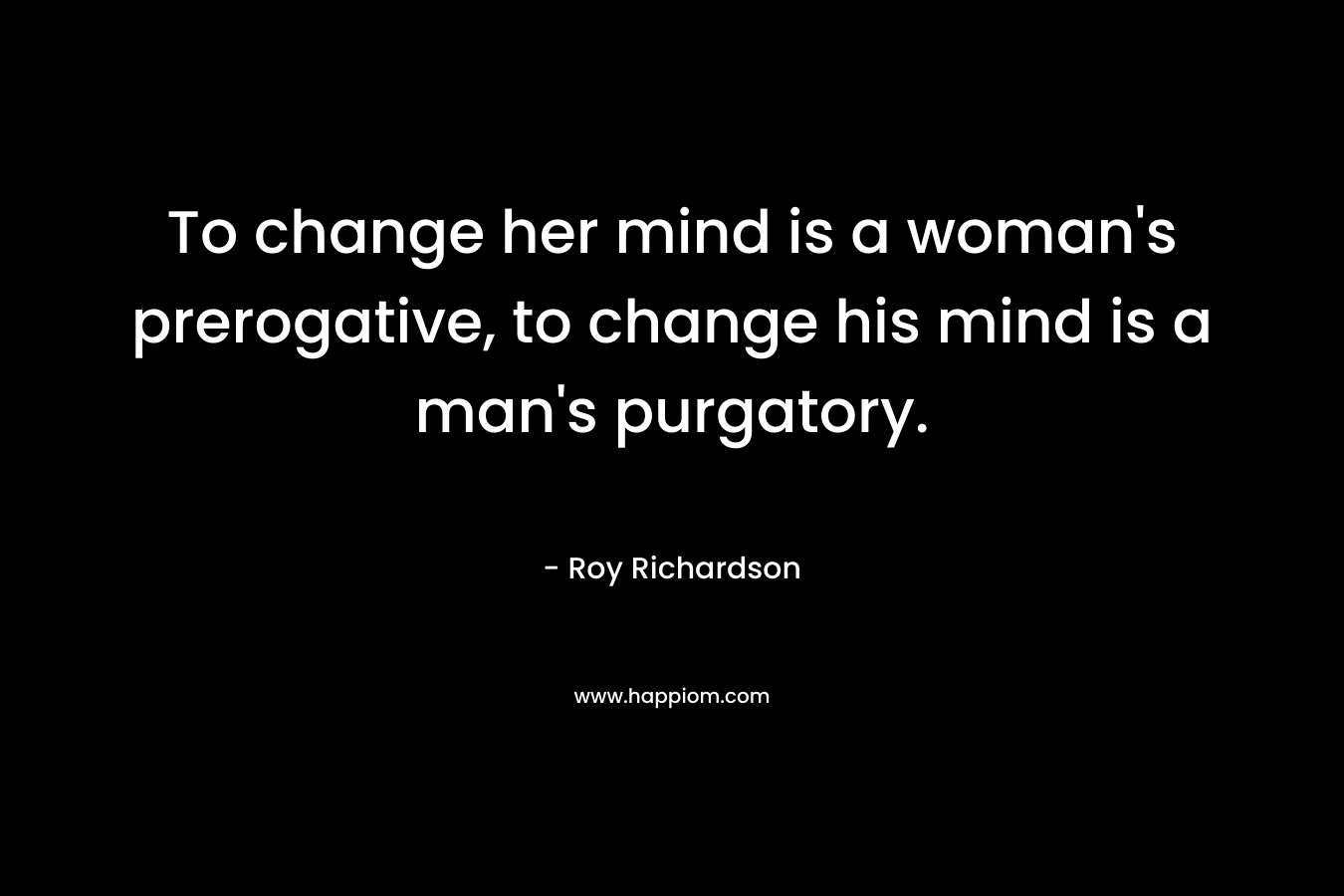 To change her mind is a woman's prerogative, to change his mind is a man's purgatory.