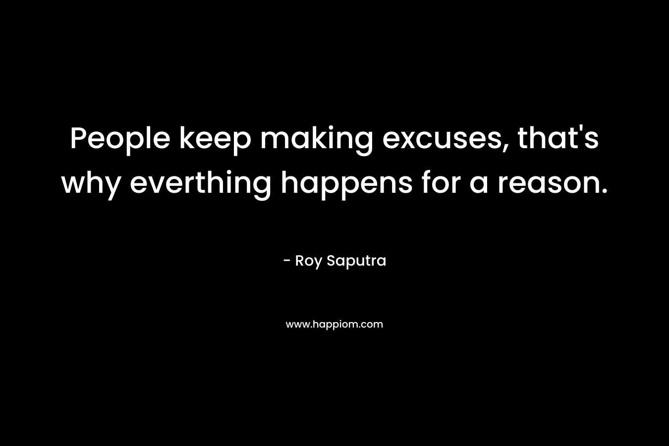 People keep making excuses, that's why everthing happens for a reason.