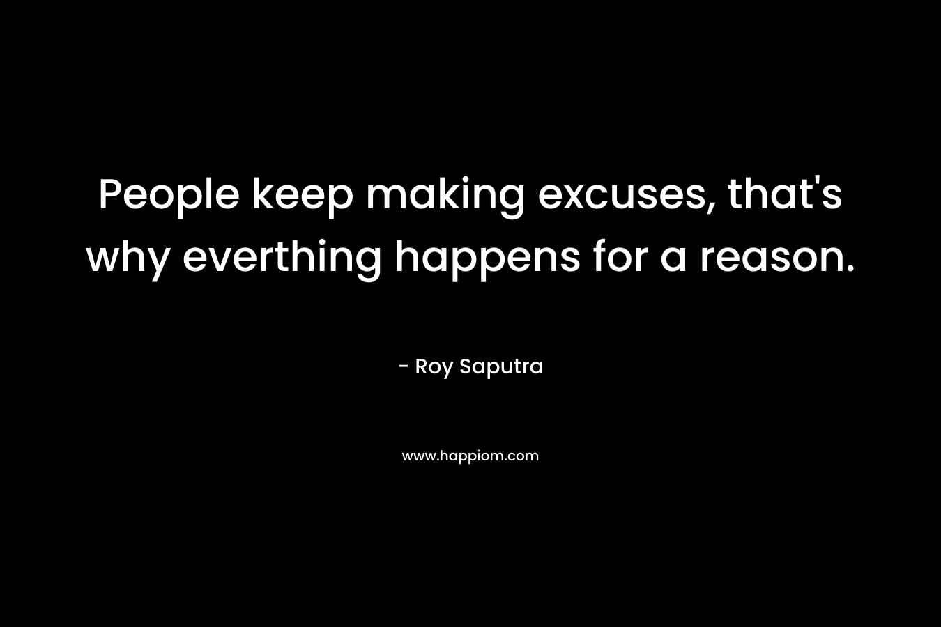 People keep making excuses, that’s why everthing happens for a reason. – Roy Saputra