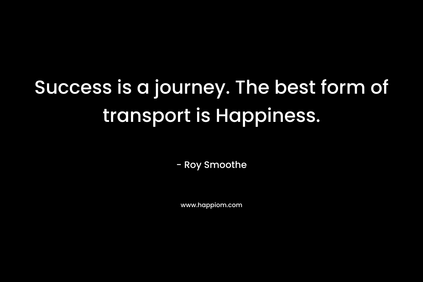 Success is a journey. The best form of transport is Happiness. – Roy Smoothe