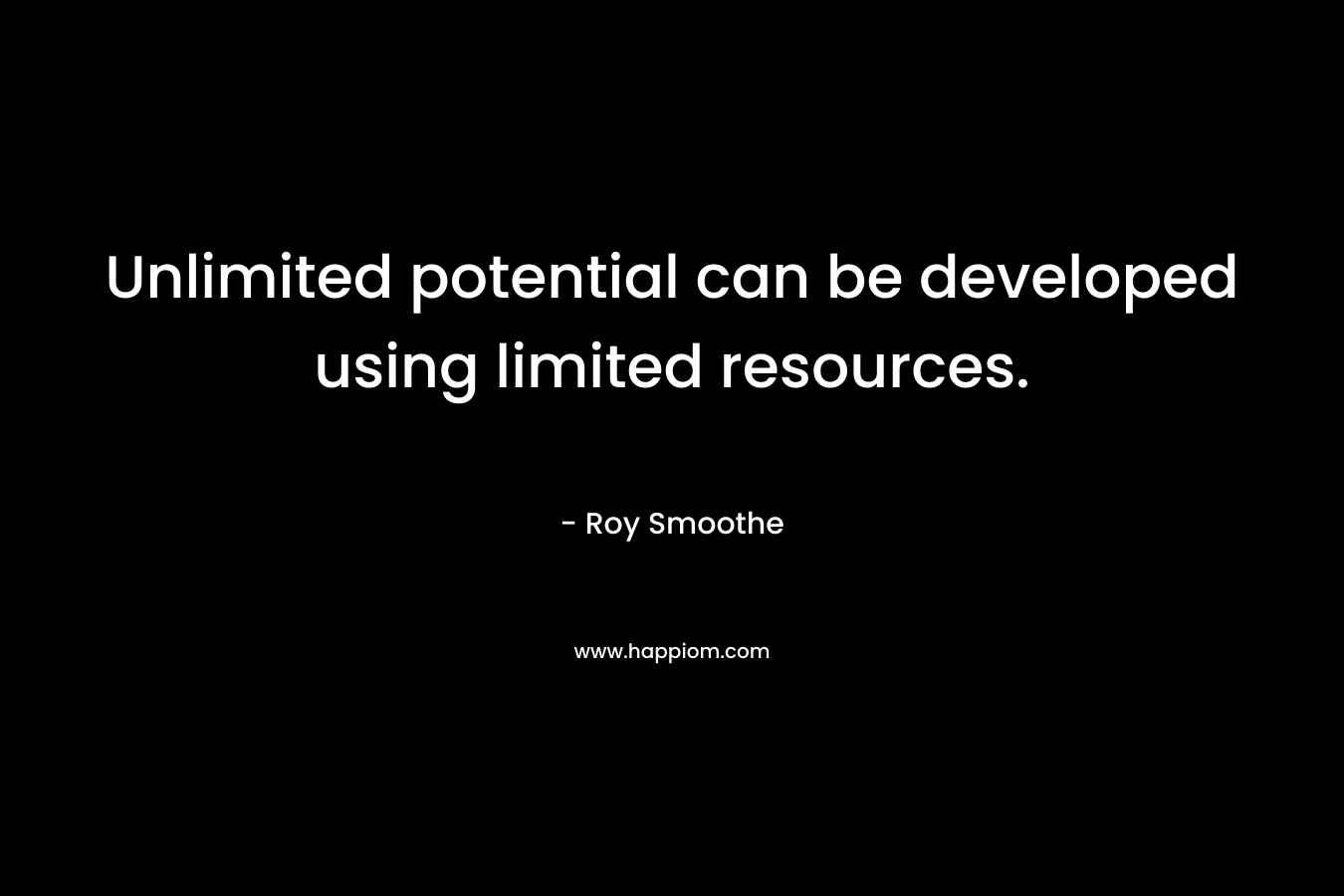 Unlimited potential can be developed using limited resources. – Roy Smoothe