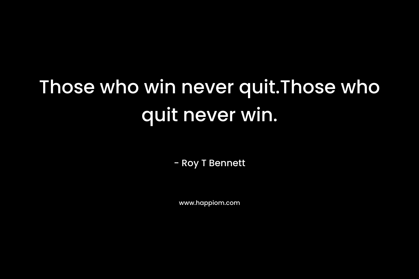 Those who win never quit.Those who quit never win. – Roy T Bennett
