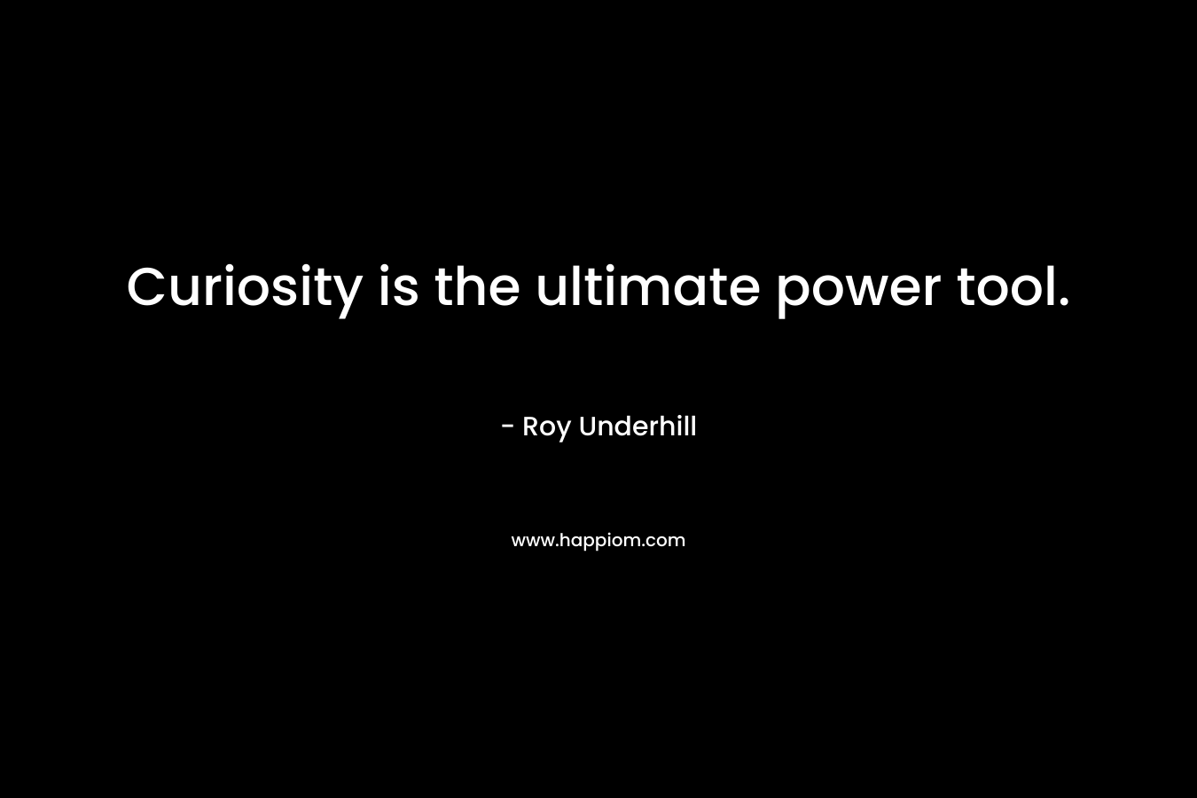 Curiosity is the ultimate power tool. – Roy Underhill