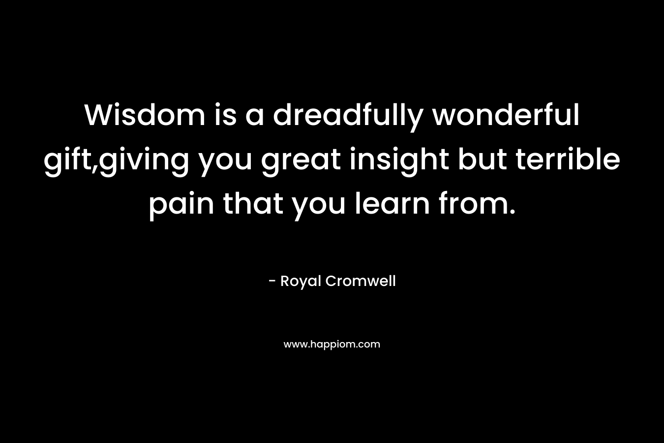 Wisdom is a dreadfully wonderful gift,giving you great insight but terrible pain that you learn from. – Royal Cromwell