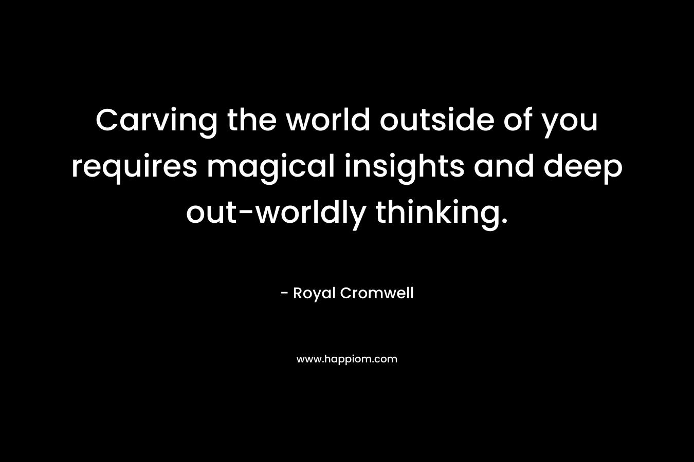 Carving the world outside of you requires magical insights and deep out-worldly thinking. – Royal Cromwell