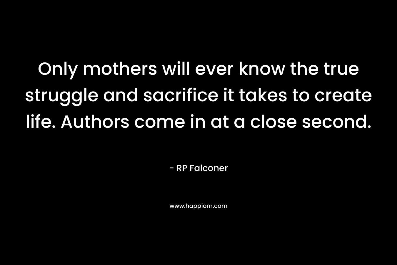 Only mothers will ever know the true struggle and sacrifice it takes to create life. Authors come in at a close second.