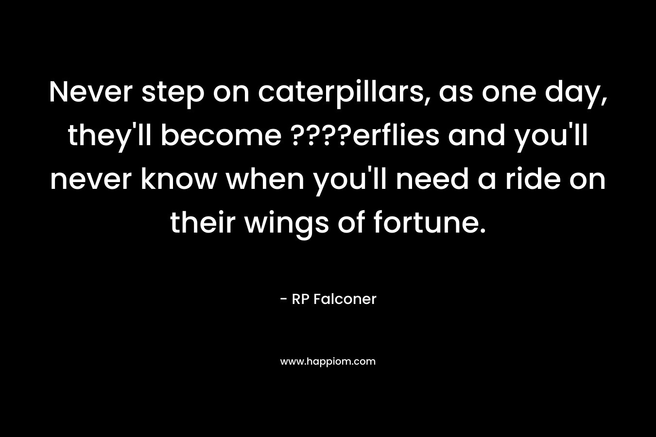 Never step on caterpillars, as one day, they'll become ????erflies and you'll never know when you'll need a ride on their wings of fortune.