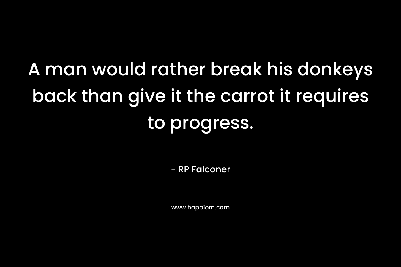 A man would rather break his donkeys back than give it the carrot it requires to progress. – RP Falconer
