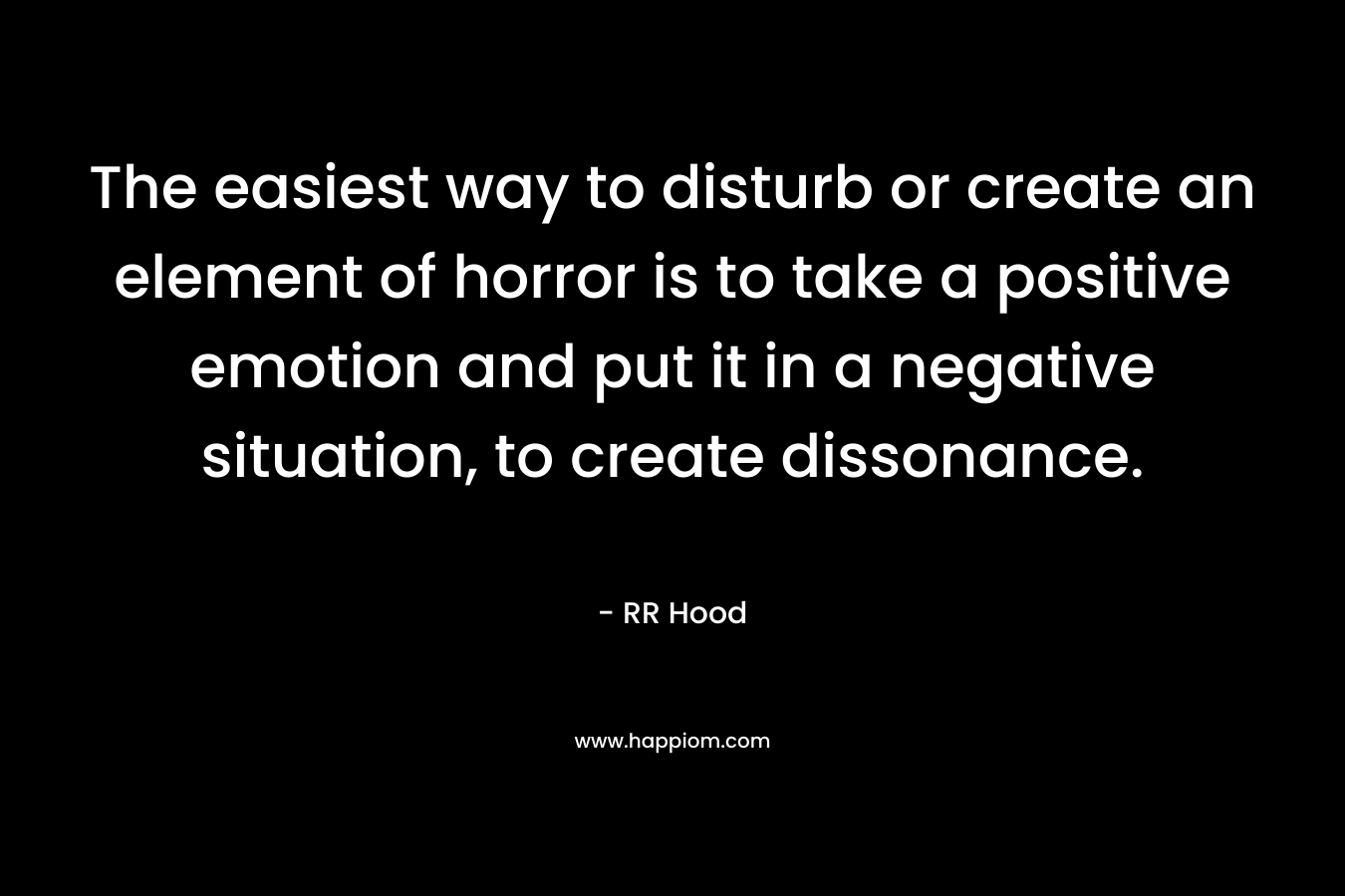 The easiest way to disturb or create an element of horror is to take a positive emotion and put it in a negative situation, to create dissonance.
