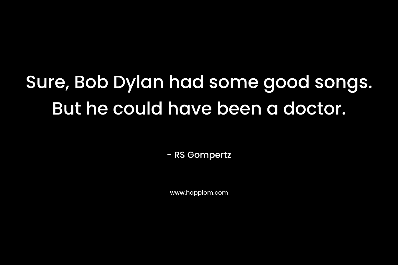 Sure, Bob Dylan had some good songs. But he could have been a doctor.