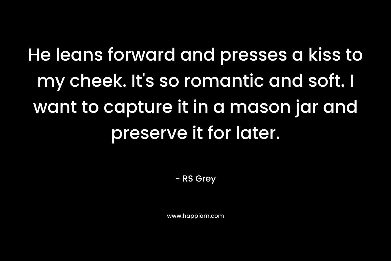 He leans forward and presses a kiss to my cheek. It's so romantic and soft. I want to capture it in a mason jar and preserve it for later.