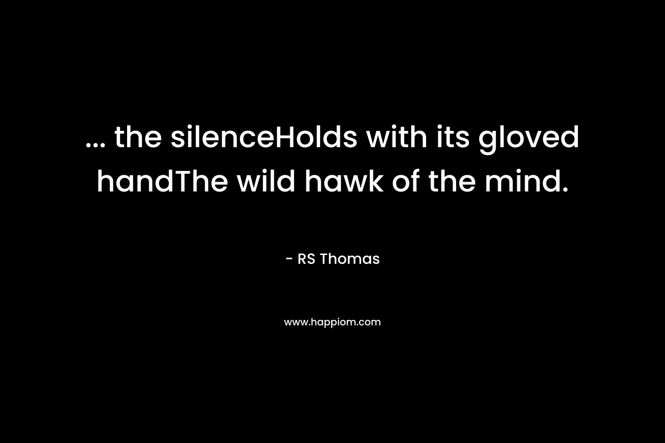 … the silenceHolds with its gloved handThe wild hawk of the mind. – RS Thomas