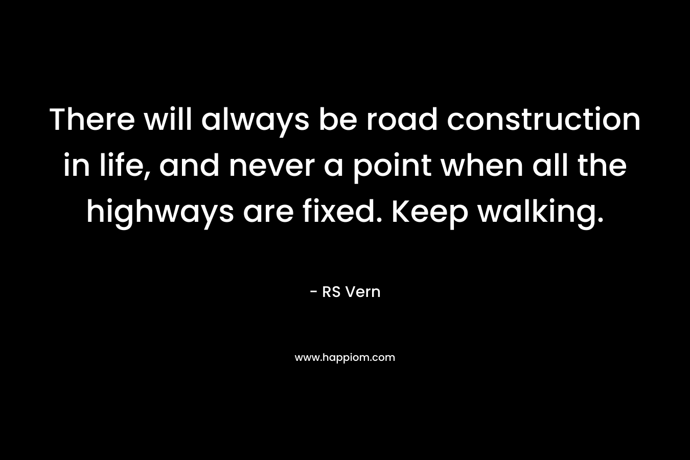 There will always be road construction in life, and never a point when all the highways are fixed. Keep walking. – RS Vern