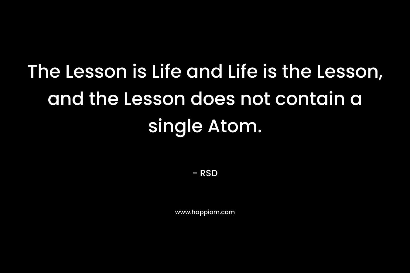The Lesson is Life and Life is the Lesson, and the Lesson does not contain a single Atom. – RSD