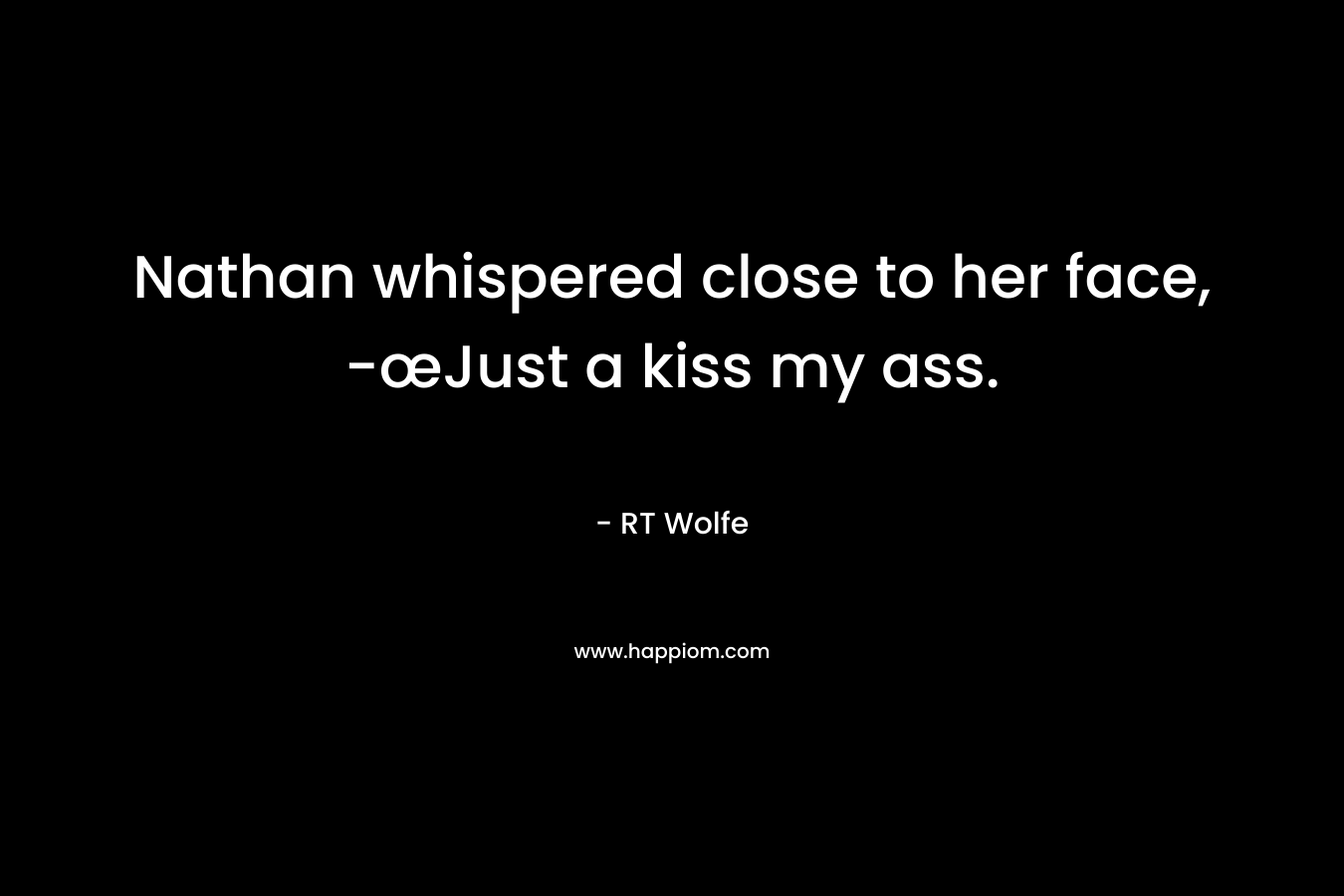 Nathan whispered close to her face, -œJust a kiss my ass. – RT Wolfe