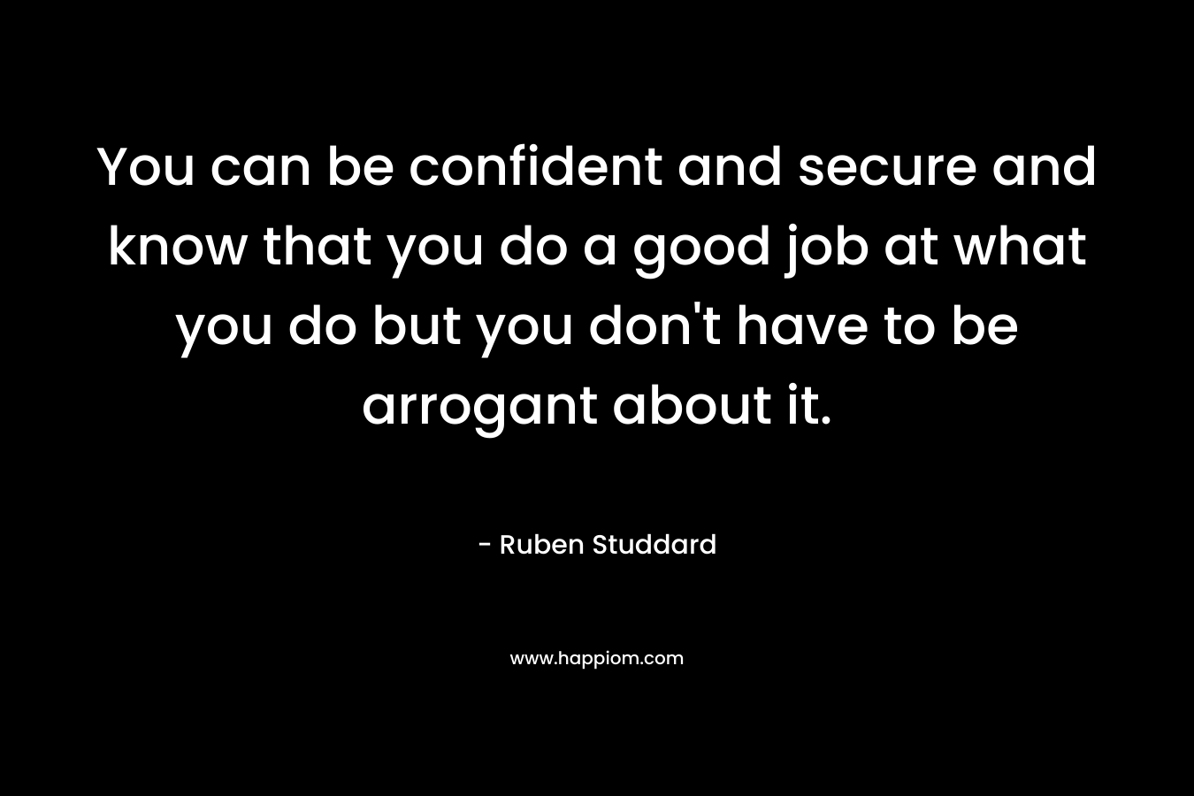 You can be confident and secure and know that you do a good job at what you do but you don’t have to be arrogant about it. – Ruben Studdard