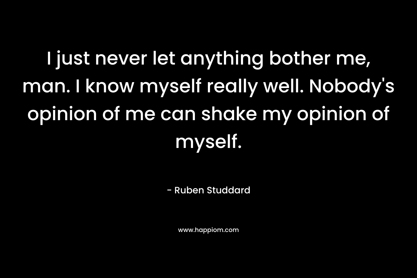 I just never let anything bother me, man. I know myself really well. Nobody’s opinion of me can shake my opinion of myself. – Ruben Studdard