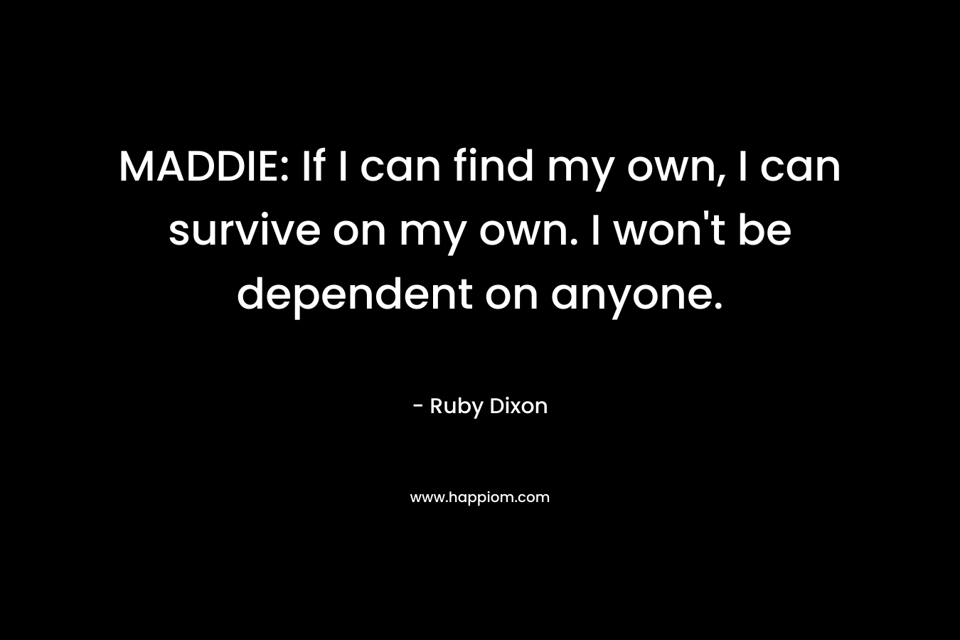 MADDIE: If I can find my own, I can survive on my own. I won’t be dependent on anyone. – Ruby Dixon