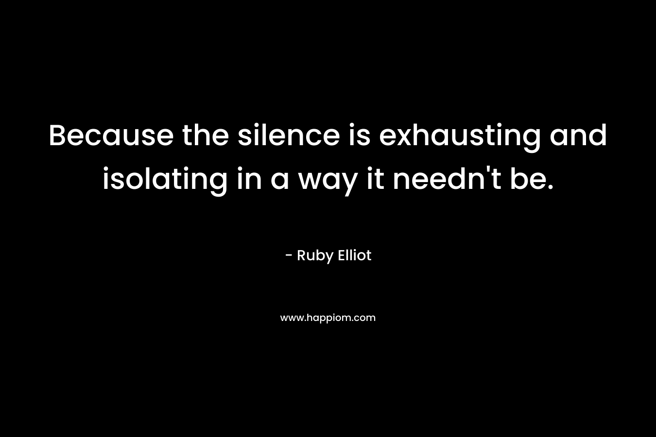 Because the silence is exhausting and isolating in a way it needn’t be. – Ruby Elliot