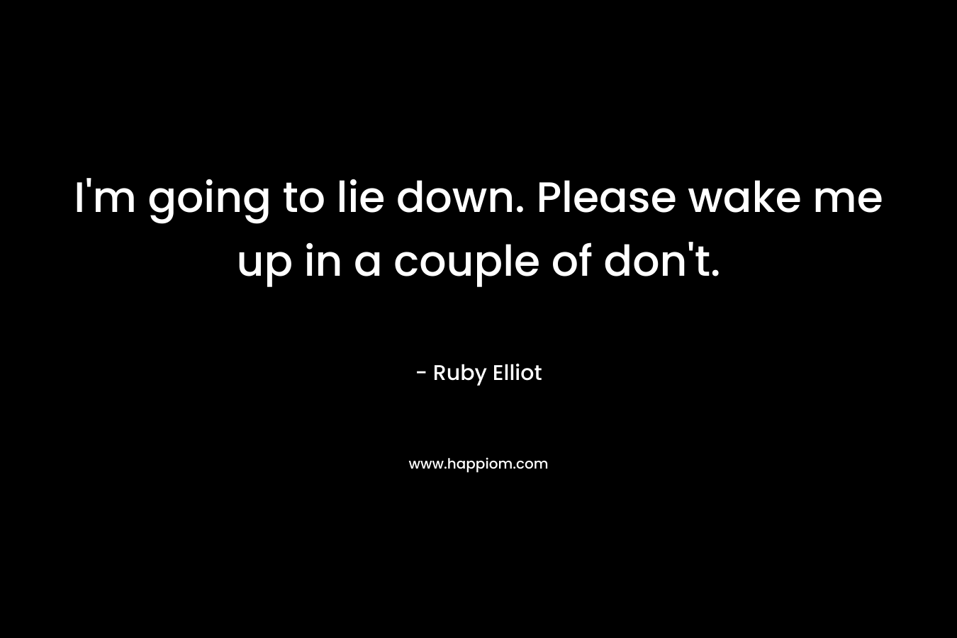 I’m going to lie down. Please wake me up in a couple of don’t. – Ruby Elliot