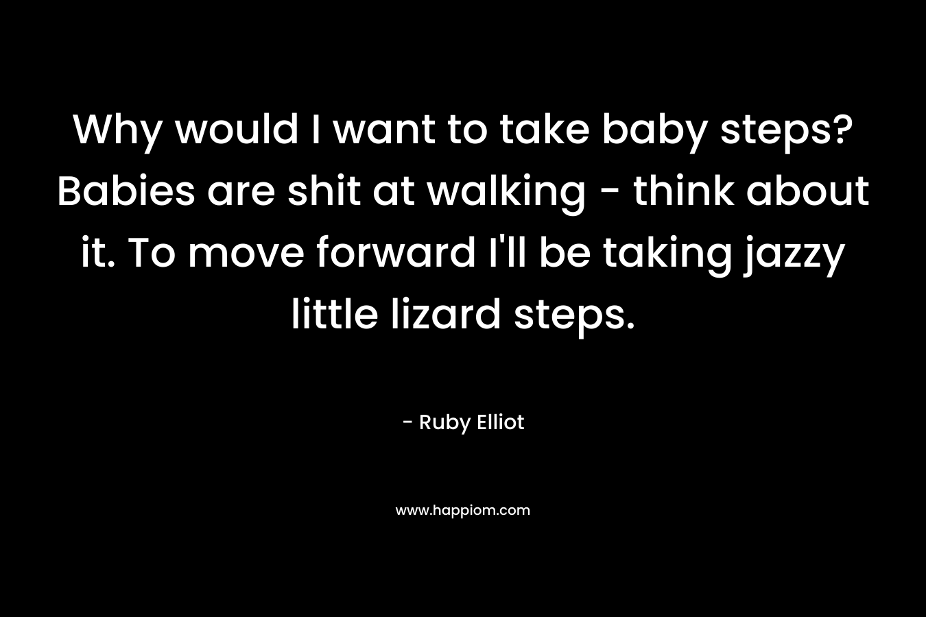 Why would I want to take baby steps? Babies are shit at walking – think about it. To move forward I’ll be taking jazzy little lizard steps. – Ruby Elliot