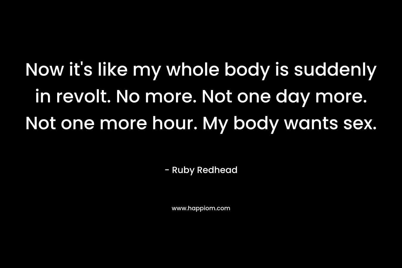 Now it’s like my whole body is suddenly in revolt. No more. Not one day more. Not one more hour. My body wants sex. – Ruby Redhead