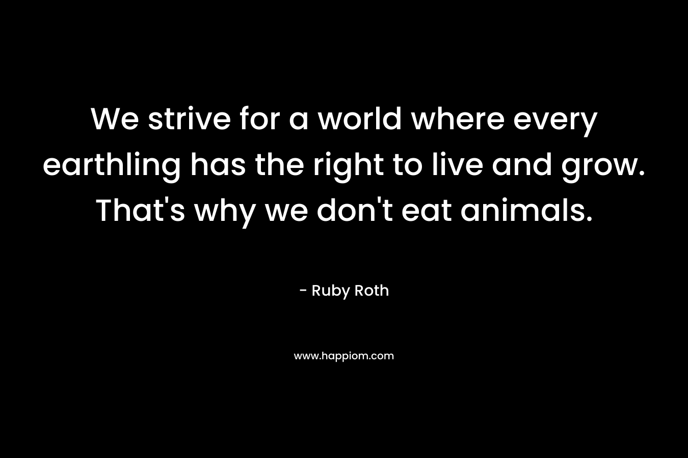 We strive for a world where every earthling has the right to live and grow. That’s why we don’t eat animals. – Ruby Roth