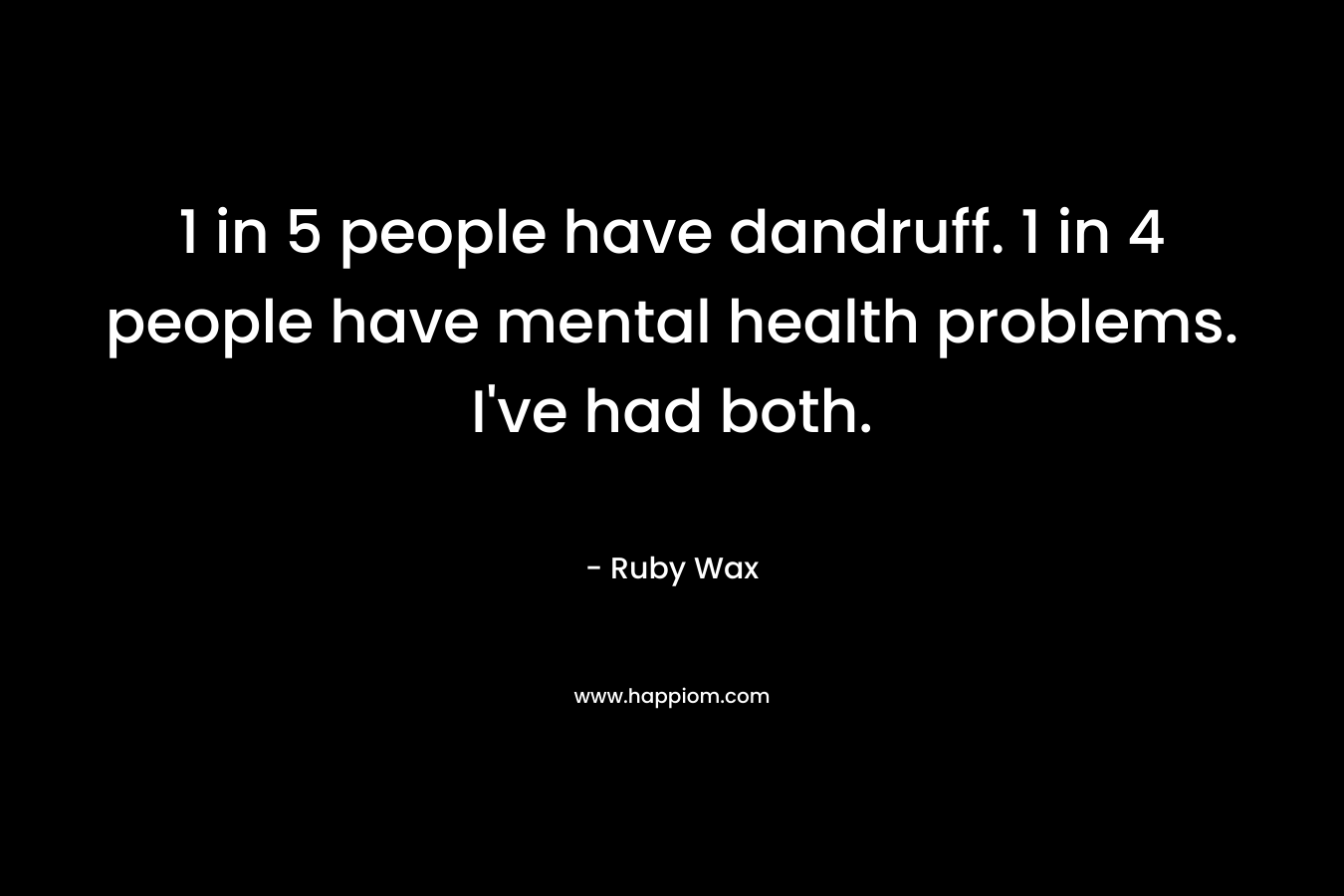 1 in 5 people have dandruff. 1 in 4 people have mental health problems. I’ve had both. – Ruby Wax