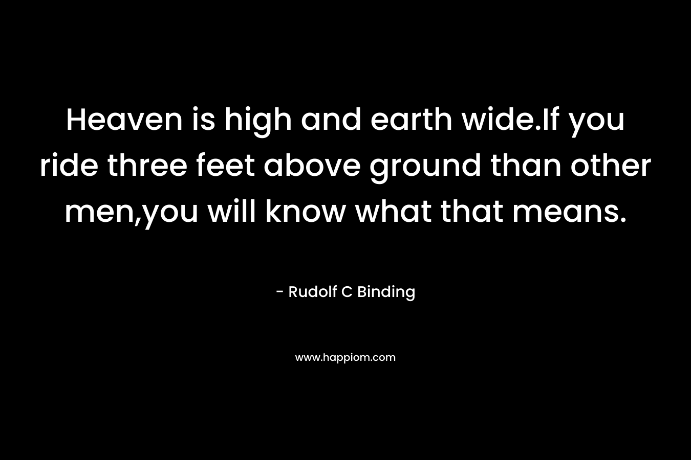 Heaven is high and earth wide.If you ride three feet above ground than other men,you will know what that means.