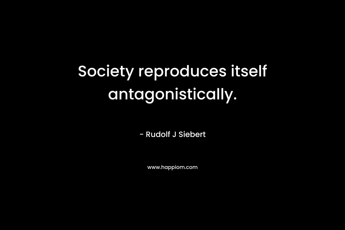 Society reproduces itself antagonistically.
