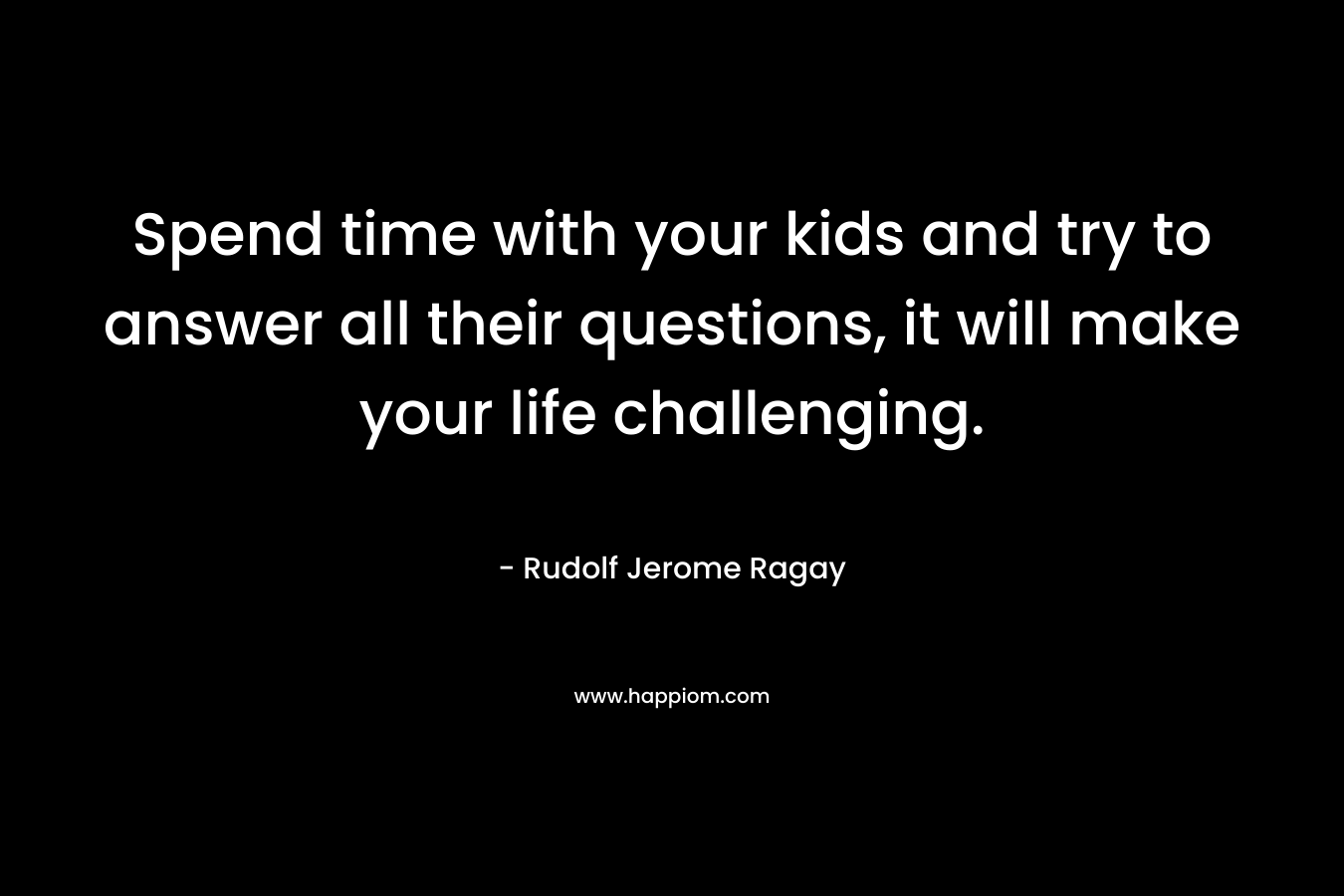 Spend time with your kids and try to answer all their questions, it will make your life challenging. – Rudolf Jerome Ragay