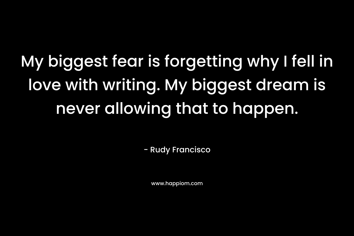 My biggest fear is forgetting why I fell in love with writing. My biggest dream is never allowing that to happen.