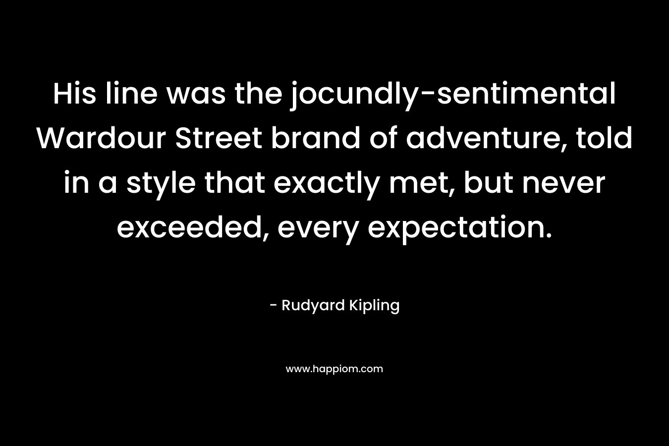 His line was the jocundly-sentimental Wardour Street brand of adventure, told in a style that exactly met, but never exceeded, every expectation. – Rudyard Kipling