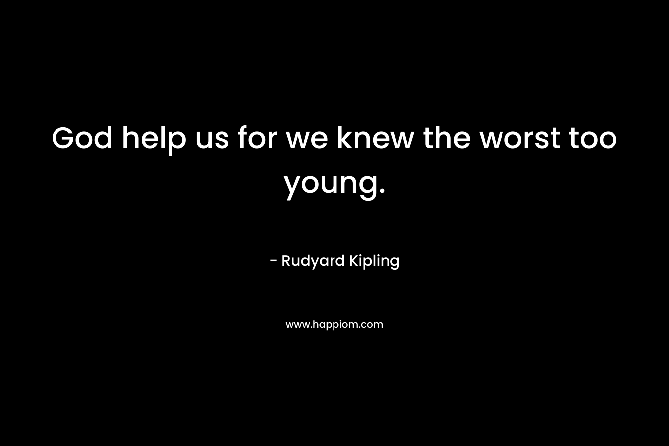 God help us for we knew the worst too young. – Rudyard Kipling