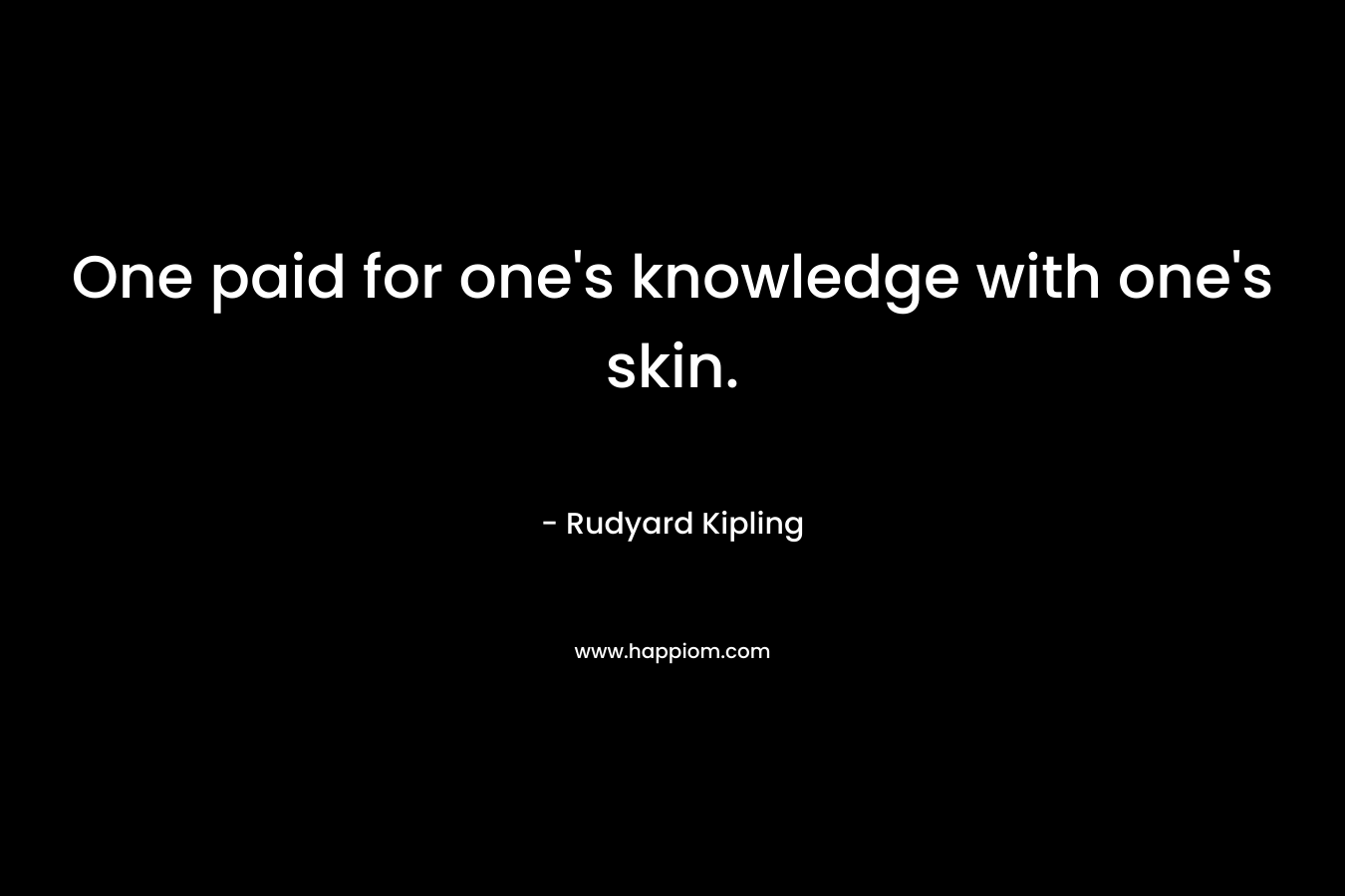 One paid for one’s knowledge with one’s skin. – Rudyard Kipling