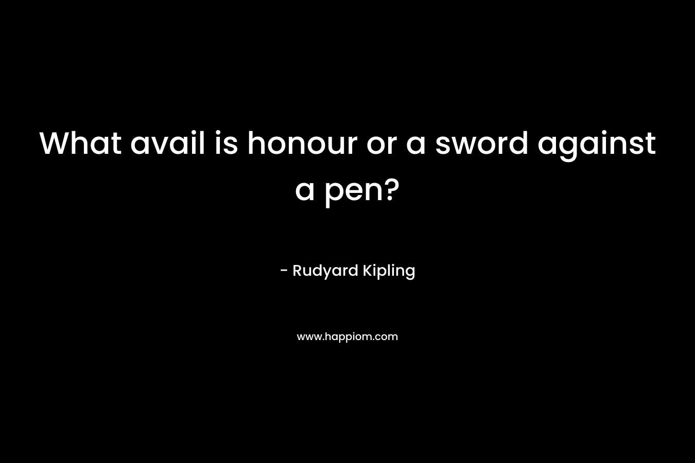 What avail is honour or a sword against a pen? – Rudyard Kipling