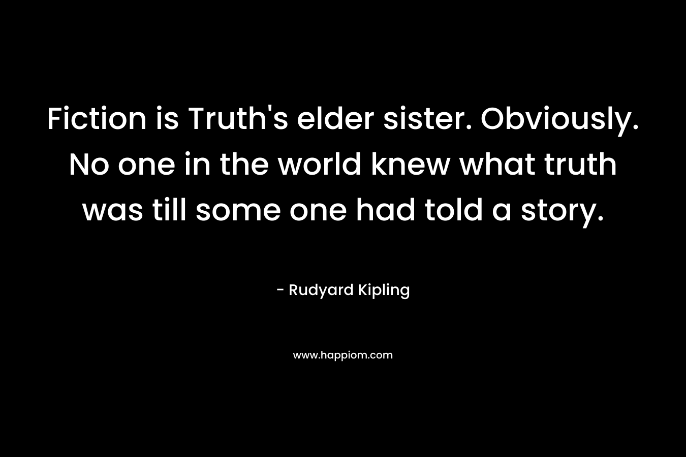 Fiction is Truth’s elder sister. Obviously. No one in the world knew what truth was till some one had told a story. – Rudyard Kipling