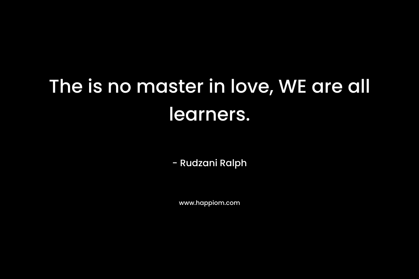 The is no master in love, WE are all learners. – Rudzani Ralph