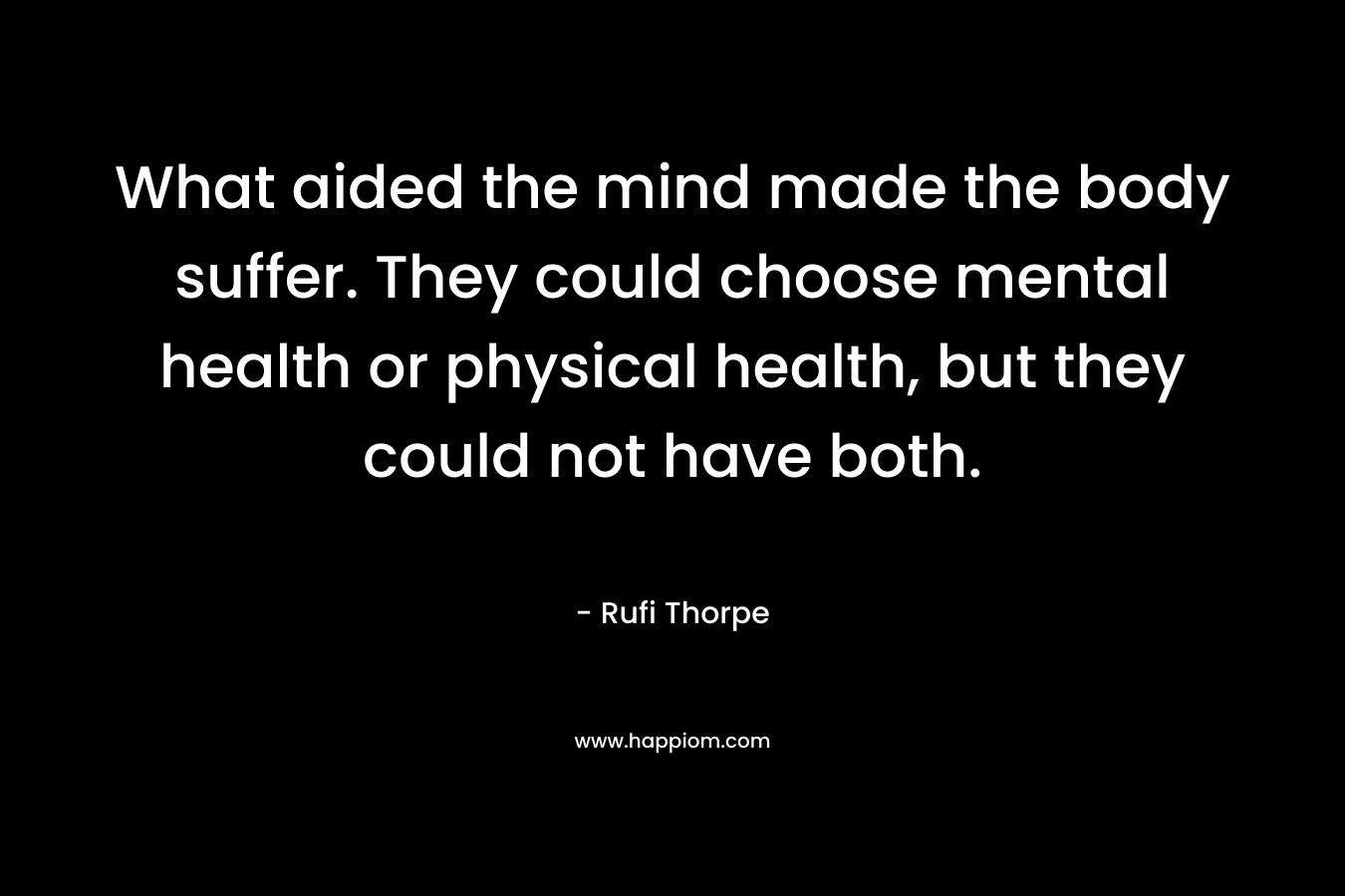 What aided the mind made the body suffer. They could choose mental health or physical health, but they could not have both. – Rufi Thorpe