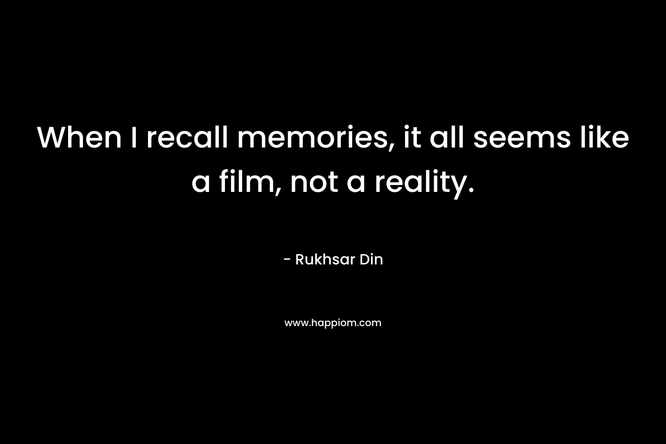 When I recall memories, it all seems like a film, not a reality.
