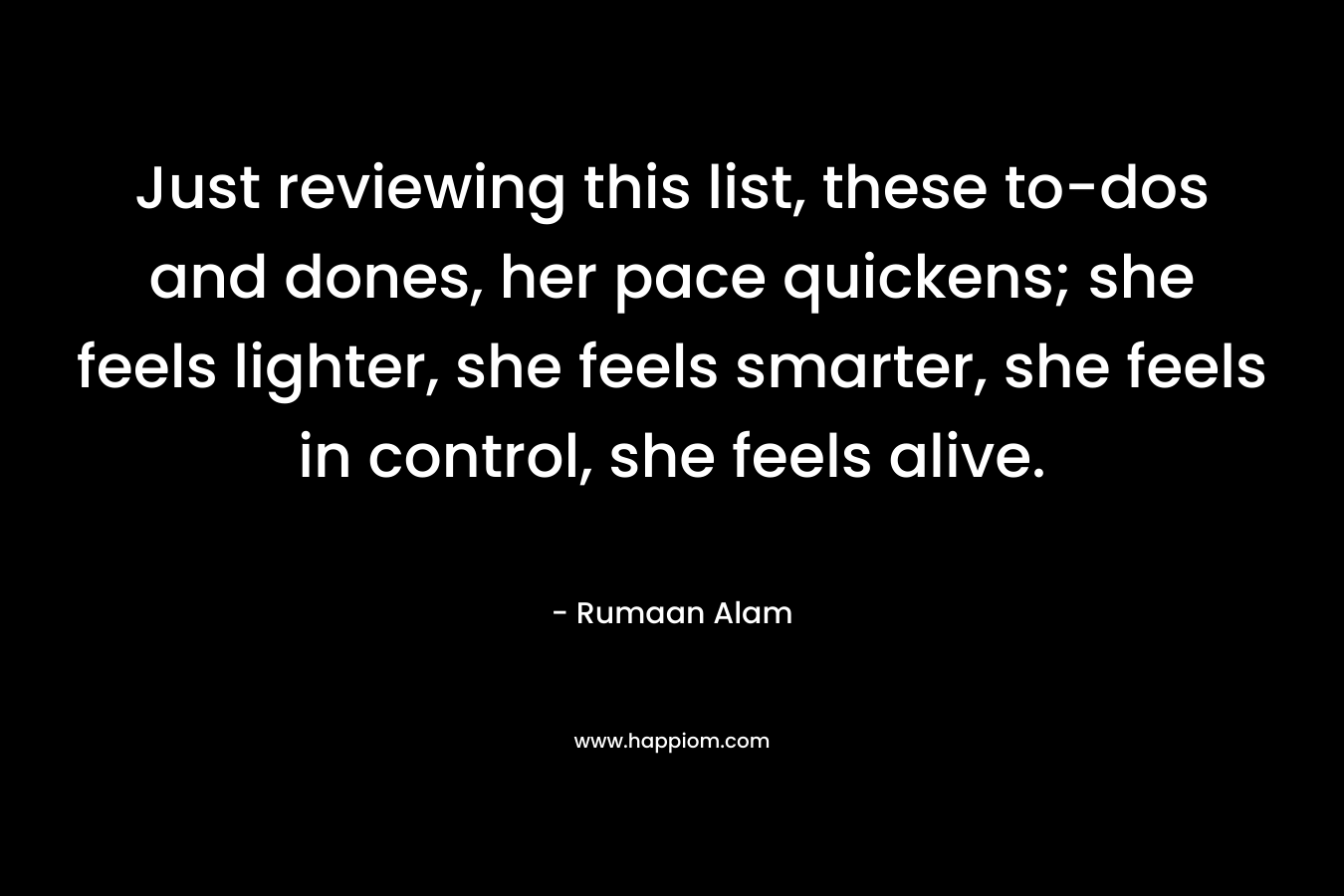 Just reviewing this list, these to-dos and dones, her pace quickens; she feels lighter, she feels smarter, she feels in control, she feels alive.