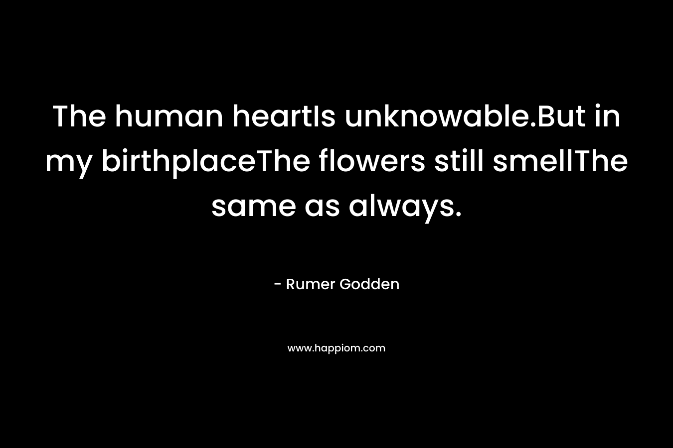 The human heartIs unknowable.But in my birthplaceThe flowers still smellThe same as always. – Rumer Godden