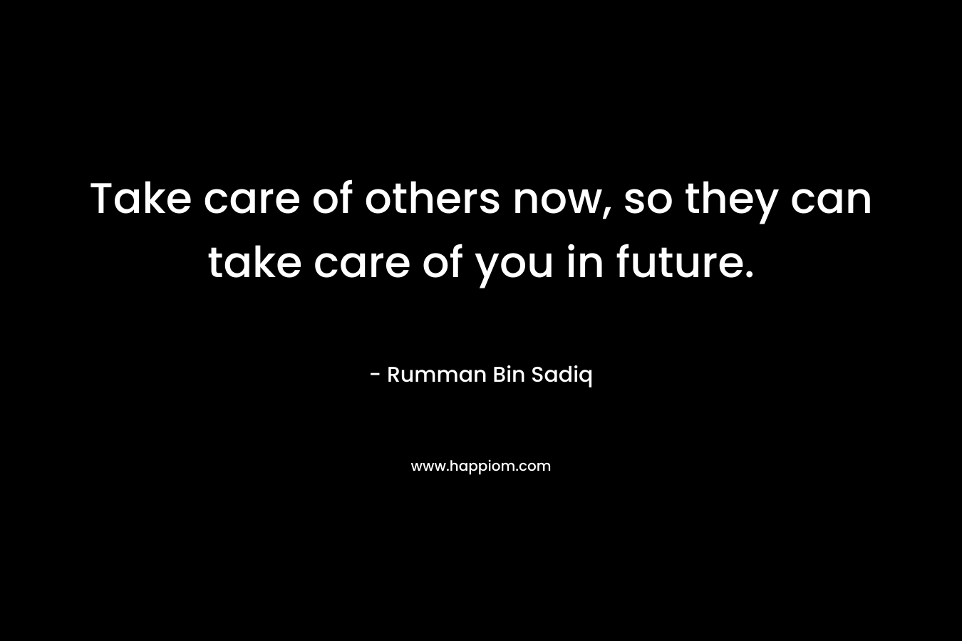 Take care of others now, so they can take care of you in future.