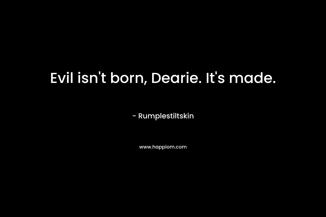 Evil isn’t born, Dearie. It’s made. – Rumplestiltskin