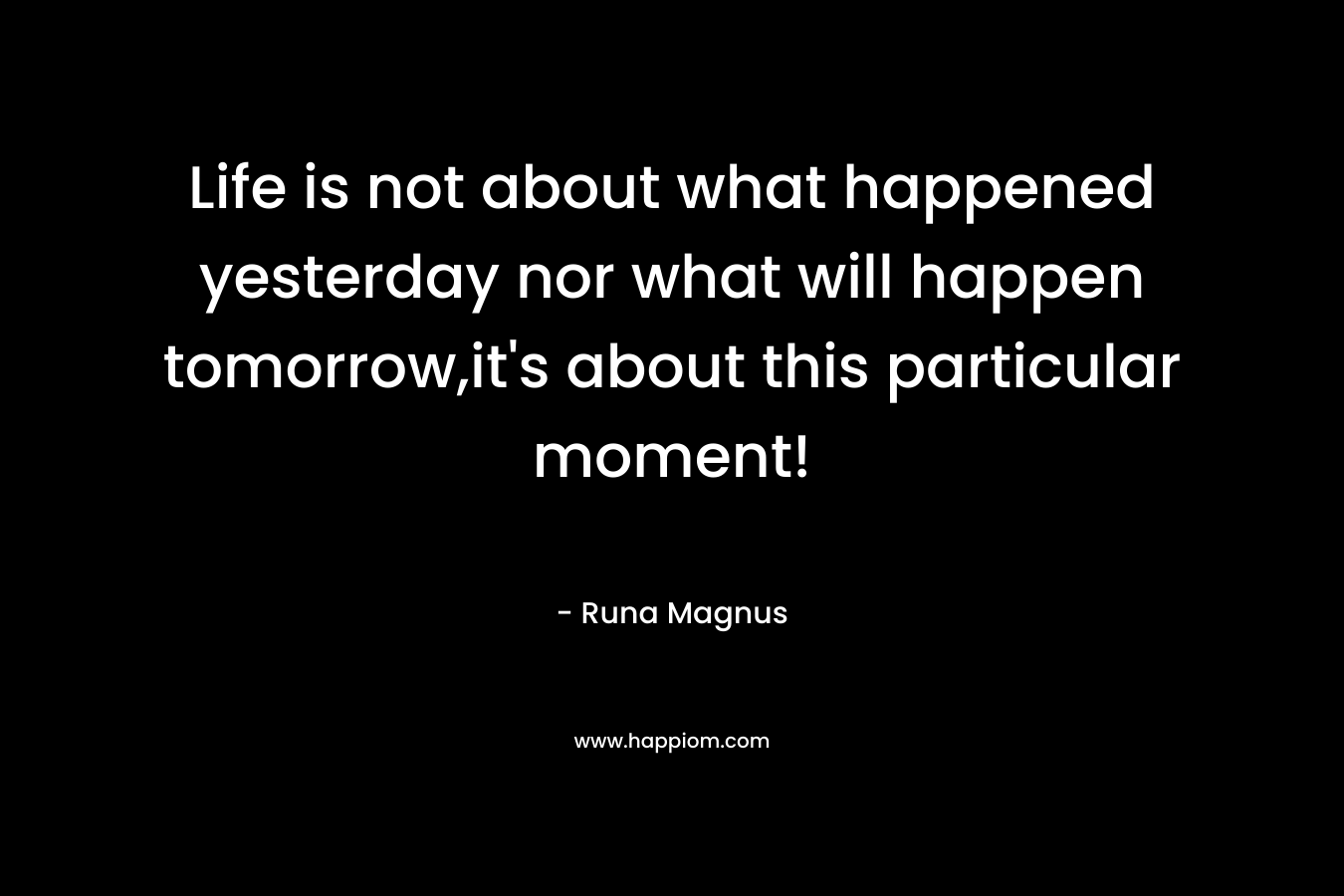 Life is not about what happened yesterday nor what will happen tomorrow,it's about this particular moment!
